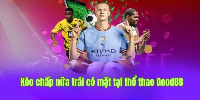 Kèo chấp nữa trái hấp dẫn có mặt tại thể thao Good88